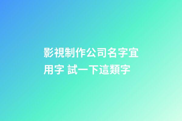影視制作公司名字宜用字 試一下這類字-第1張-公司起名-玄機派